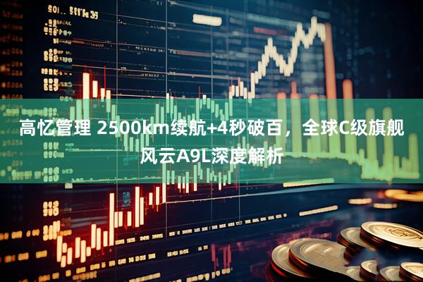 高忆管理 2500km续航+4秒破百，全球C级旗舰风云A9L深度解析