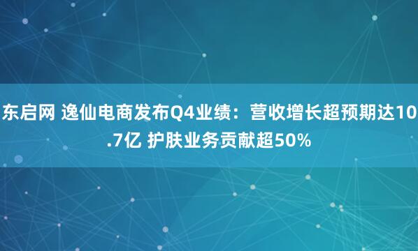 东启网 逸仙电商发布Q4业绩：营收增长超预期达10.7亿 护肤业务贡献超50%