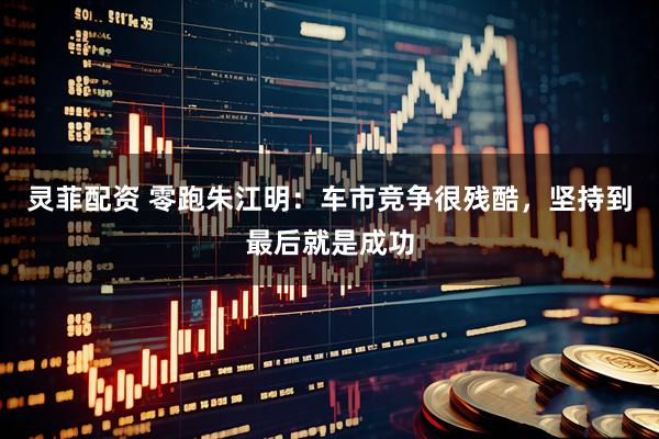 灵菲配资 零跑朱江明：车市竞争很残酷，坚持到最后就是成功