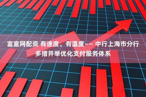 富宣网配资 有速度、有温度—— 中行上海市分行多措并举优化支付服务体系