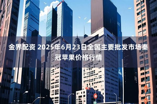 金界配资 2025年6月23日全国主要批发市场秦冠苹果价格行情