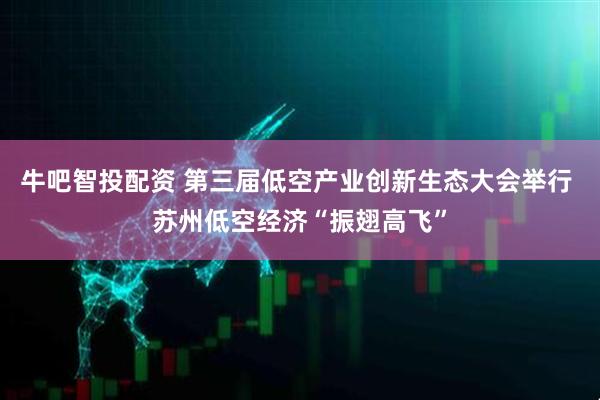 牛吧智投配资 第三届低空产业创新生态大会举行 苏州低空经济“振翅高飞”