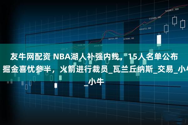 友牛网配资 NBA湖人补强内线，15人名单公布；掘金喜忧参半，火箭进行裁员_瓦兰丘纳斯_交易_小牛