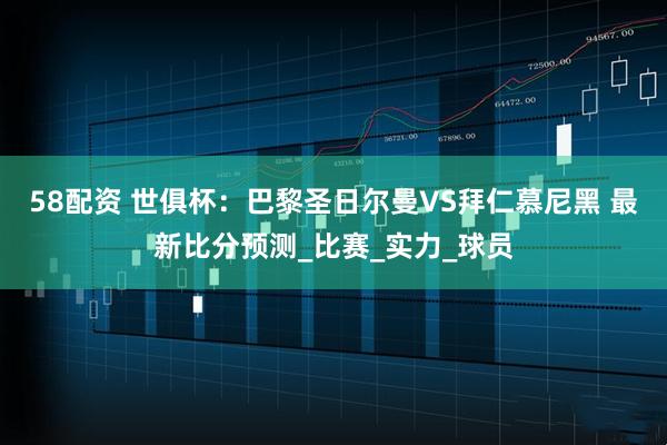 58配资 世俱杯：巴黎圣日尔曼VS拜仁慕尼黑 最新比分预测_比赛_实力_球员