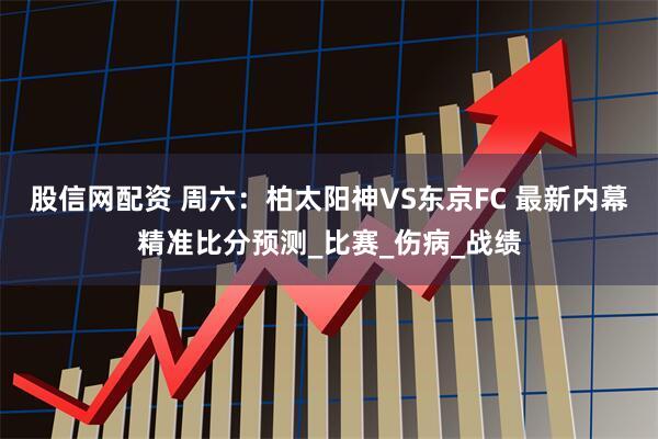 股信网配资 周六：柏太阳神VS东京FC 最新内幕精准比分预测_比赛_伤病_战绩
