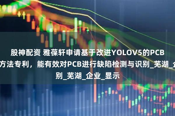 股神配资 雅葆轩申请基于改进YOLOV5的PCB缺陷检测方法专利，能有效对PCB进行缺陷检测与识别_芜湖_企业_显示