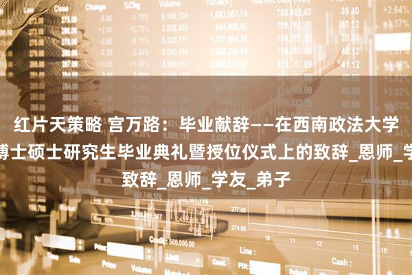 红片天策略 宫万路：毕业献辞——在西南政法大学1999届博士硕士研究生毕业典礼暨授位仪式上的致辞_恩师_学友_弟子