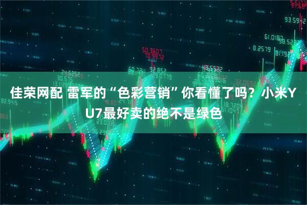 佳荣网配 雷军的“色彩营销”你看懂了吗？小米YU7最好卖的绝不是绿色
