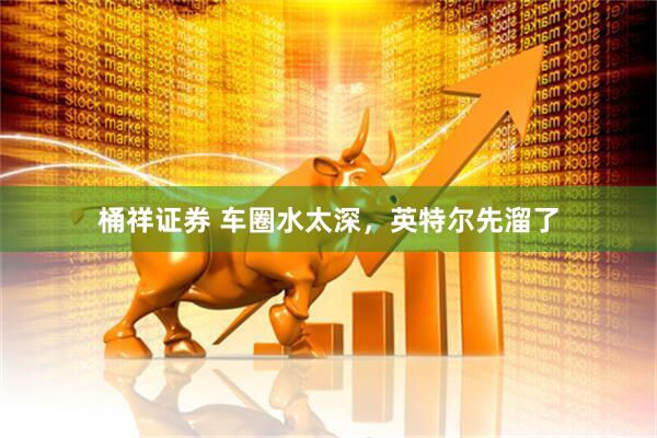 桶祥证券 车圈水太深，英特尔先溜了