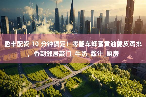 盈丰配资 10 分钟搞定！零翻车蜂蜜黄油脆皮鸡排，香到邻居敲门_牛奶_酱汁_厨房