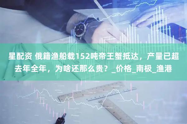 星配资 俄籍渔船载152吨帝王蟹抵达，产量已超去年全年，为啥还那么贵？_价格_南极_渔港