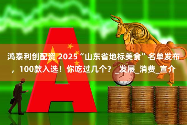 鸿泰利创配资 2025“山东省地标美食”名单发布，100款入选！你吃过几个？_发展_消费_宣介