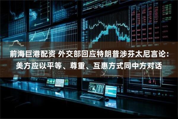 前海巨港配资 外交部回应特朗普涉芬太尼言论：美方应以平等、尊重、互惠方式同中方对话