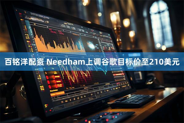 百铭洋配资 Needham上调谷歌目标价至210美元