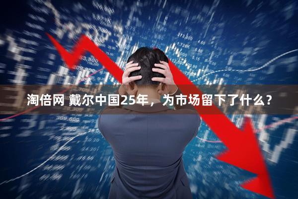 淘倍网 戴尔中国25年，为市场留下了什么？