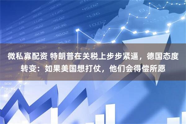 微私寡配资 特朗普在关税上步步紧逼,德国态度转变:如果美国想打仗,他们会得偿所愿