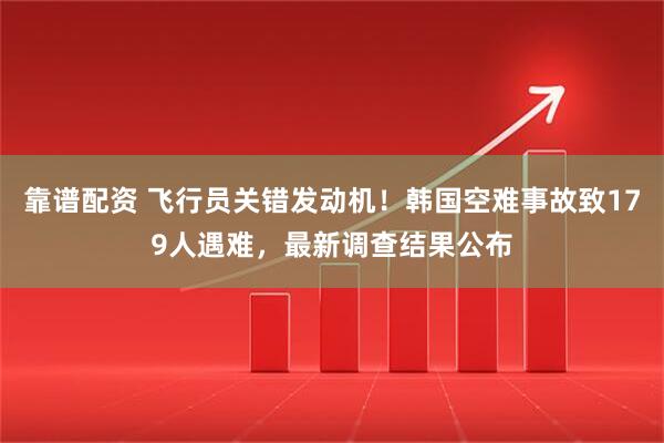 靠谱配资 飞行员关错发动机！韩国空难事故致179人遇难，最新调查结果公布