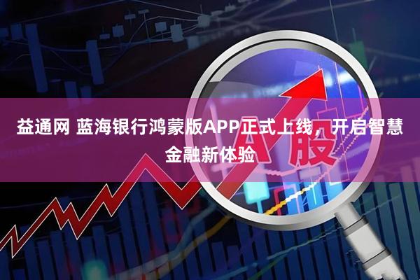 益通网 蓝海银行鸿蒙版APP正式上线，开启智慧金融新体验