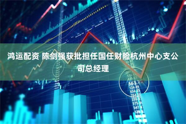 鸿运配资 陈剑强获批担任国任财险杭州中心支公司总经理