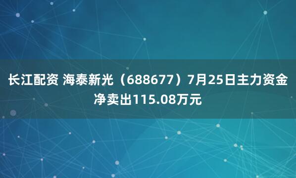 长江配资 海泰新光（688677）7月25日主力资金净卖出115.08万元