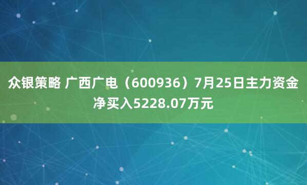 众银策略 广西广电（600936）7月25日主力资金净买入5228.07万元