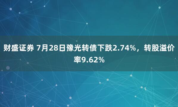 财盛证券 7月28日豫光转债下跌2.74%，转股溢价率9.62%