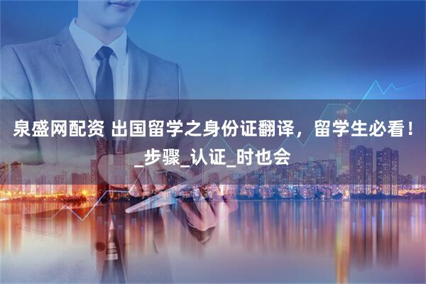 泉盛网配资 出国留学之身份证翻译，留学生必看！_步骤_认证_时也会
