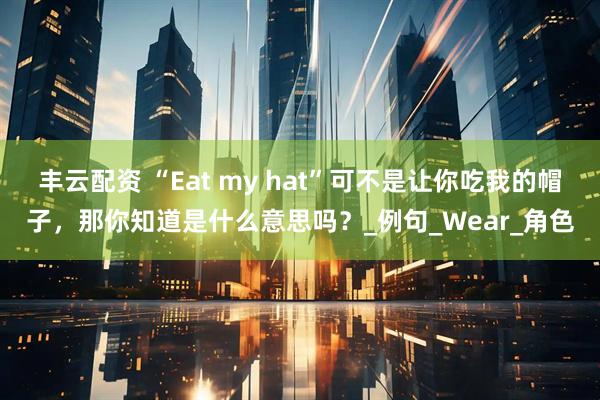 丰云配资 “Eat my hat”可不是让你吃我的帽子，那你知道是什么意思吗？_例句_Wear_角色
