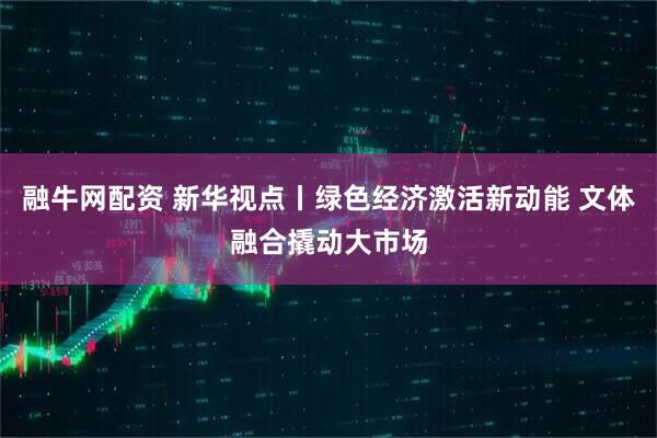 融牛网配资 新华视点丨绿色经济激活新动能 文体融合撬动大市场