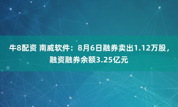 牛8配资 南威软件：8月6日融券卖出1.12万股，融资融券余额3.25亿元