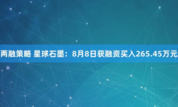 两融策略 星球石墨：8月8日获融资买入265.45万元