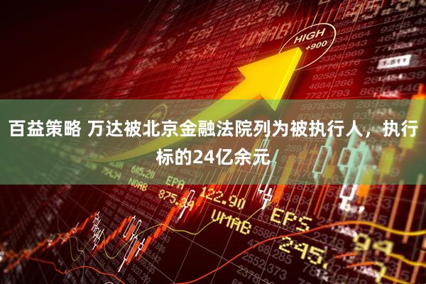 百益策略 万达被北京金融法院列为被执行人，执行标的24亿余元