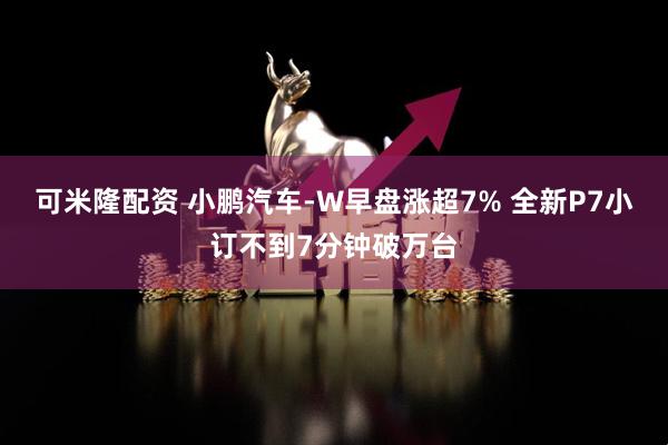 可米隆配资 小鹏汽车-W早盘涨超7% 全新P7小订不到7分钟破万台