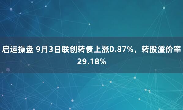启运操盘 9月3日联创转债上涨0.87%，转股溢价率29.18%