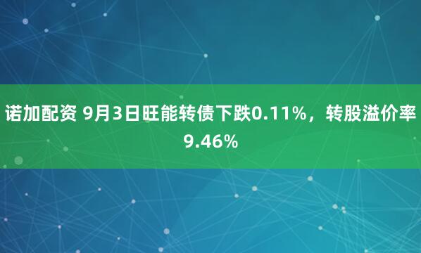 诺加配资 9月3日旺能转债下跌0.11%，转股溢价率9.46%