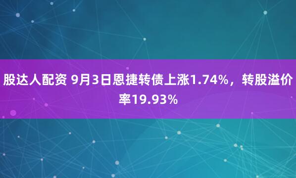 股达人配资 9月3日恩捷转债上涨1.74%，转股溢价率19.93%