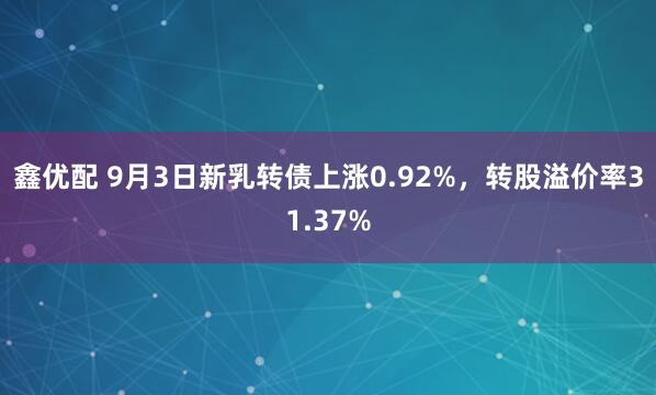 鑫优配 9月3日新乳转债上涨0.92%，转股溢价率31.37%
