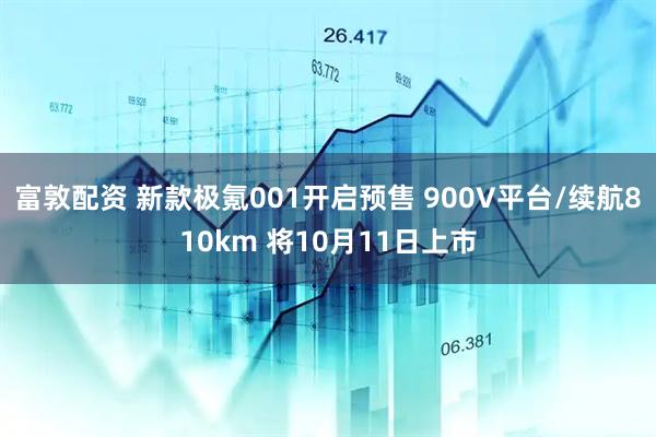富敦配资 新款极氪001开启预售 900V平台/续航810km 将10月11日上市