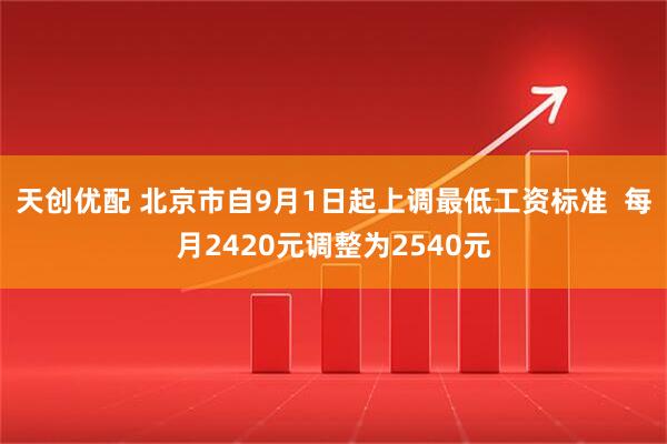 天创优配 北京市自9月1日起上调最低工资标准  每月2420元调整为2540元