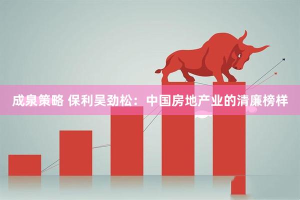 成泉策略 保利吴劲松：中国房地产业的清廉榜样
