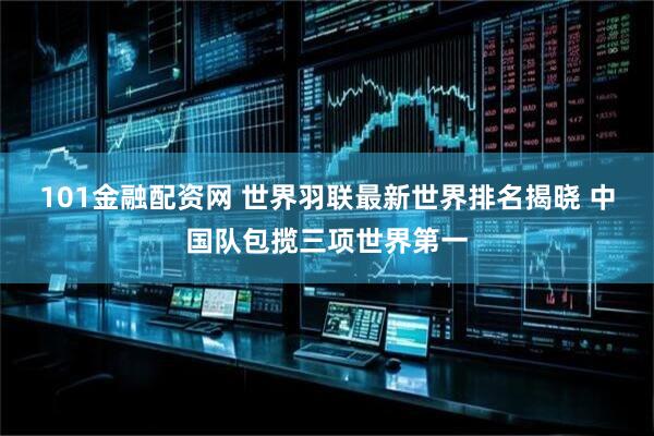 101金融配资网 世界羽联最新世界排名揭晓 中国队包揽三项世界第一