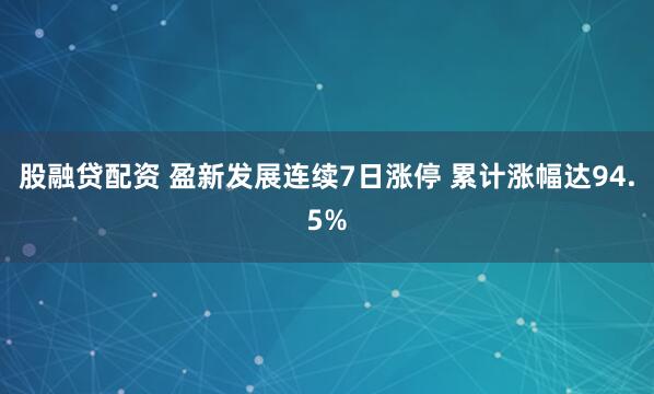 股融贷配资 盈新发展连续7日涨停 累计涨幅达94.5%