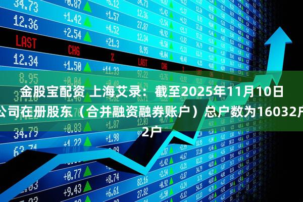 金股宝配资 上海艾录：截至2025年11月10日公司在册股东（合并融资融券账户）总户数为16032户