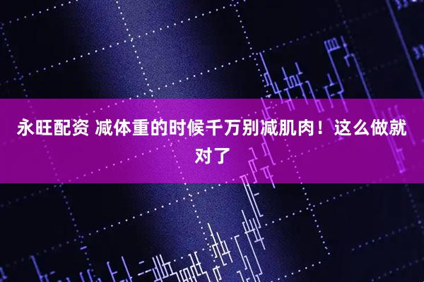 永旺配资 减体重的时候千万别减肌肉！这么做就对了