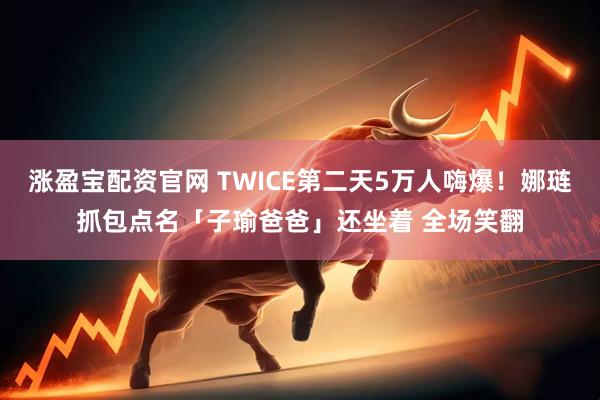 涨盈宝配资官网 TWICE第二天5万人嗨爆！娜琏抓包点名「子瑜爸爸」还坐着 全场笑翻
