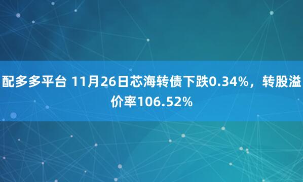 配多多平台 11月26日芯海转债下跌0.34%,转股溢价率106.52%