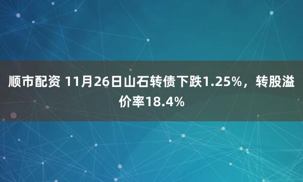 顺市配资 11月26日山石转债下跌1.25%，转股溢价率18.4%