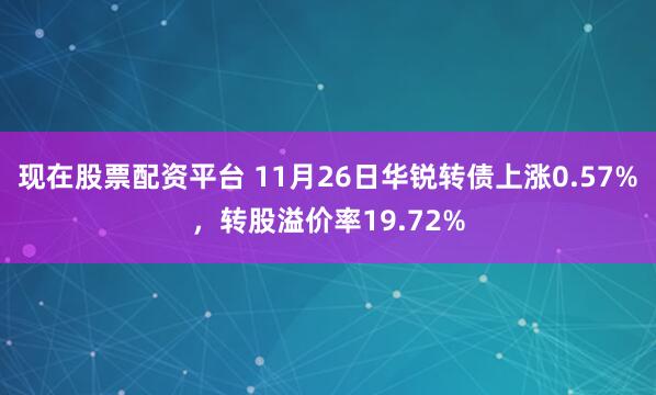 现在股票配资平台 11月26日华锐转债上涨0.57%,转股溢价率19.72%