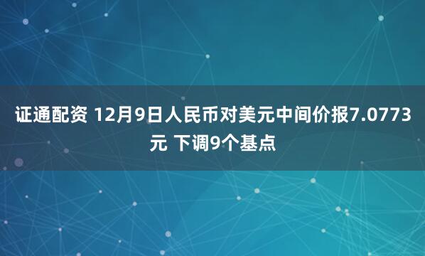 证通配资 12月9日人民币对美元中间价报7.0773元 下调9个基点