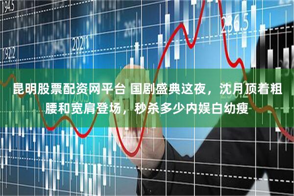 昆明股票配资网平台 国剧盛典这夜，沈月顶着粗腰和宽肩登场，秒杀多少内娱白幼瘦